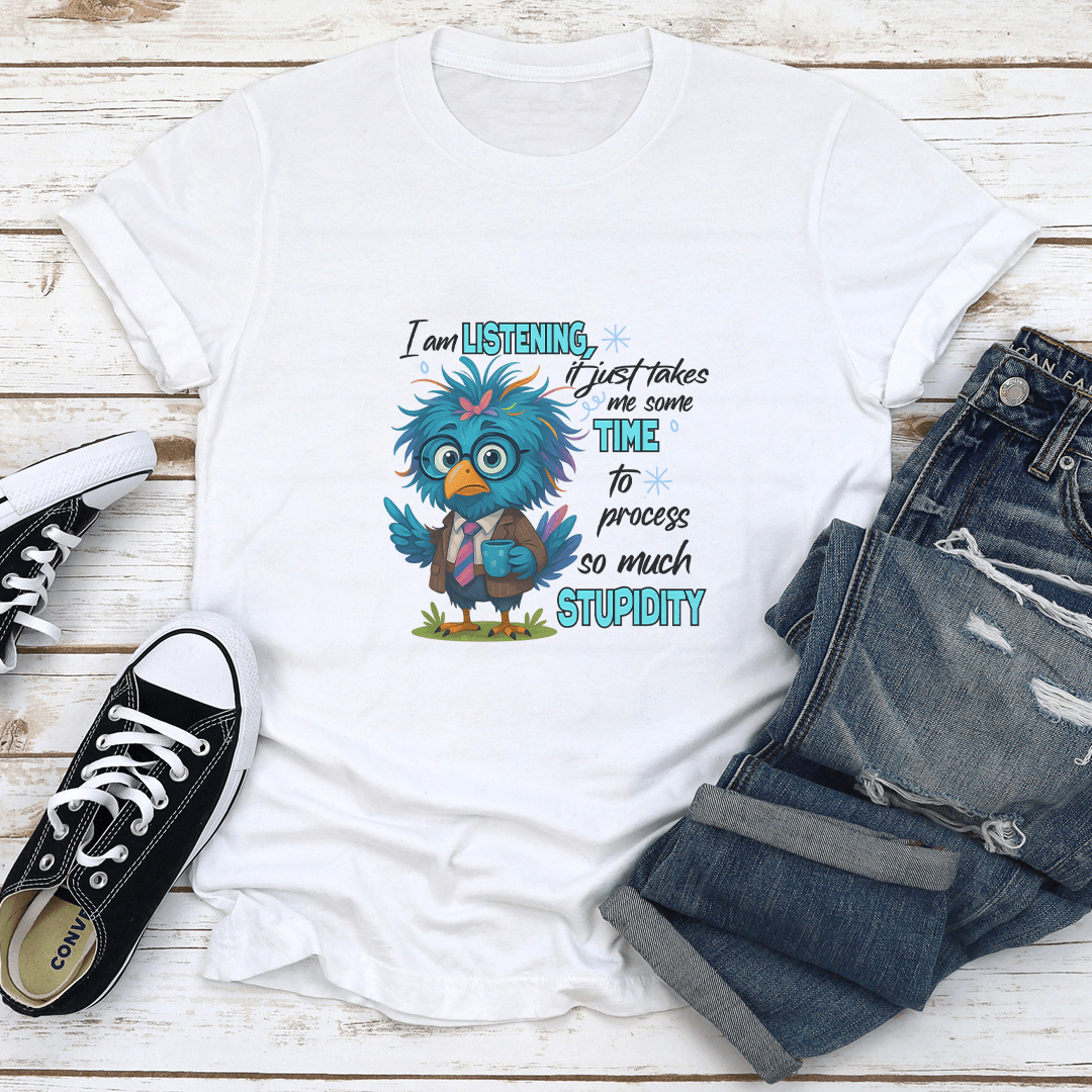 I Am Listening It Just Takes Me Some Time To Process So Much Stupidity Tee