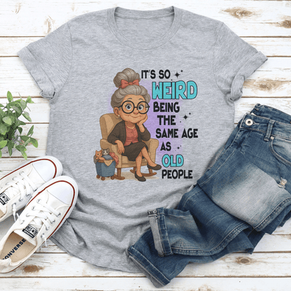 It's So Weird Being The Same Age As Old People Tee
