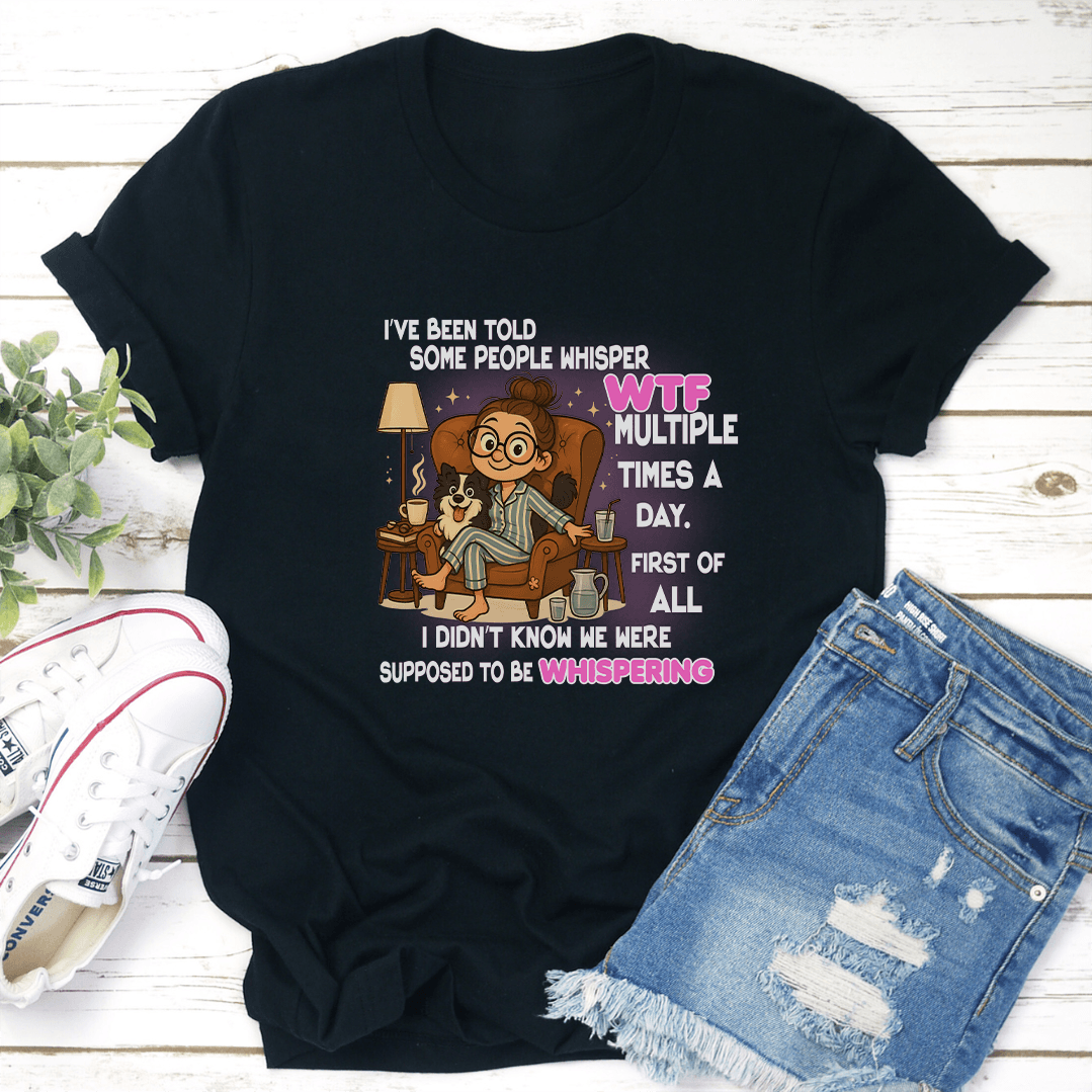 I've Been Told Some People Whisper WTF Multiple Times A Day Tee