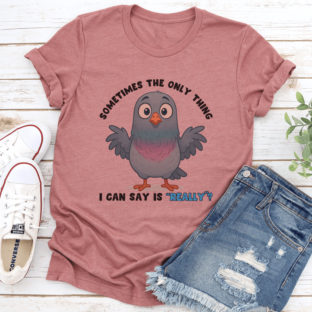 Sometimes The Only Thing I Can Say Is Really Tee