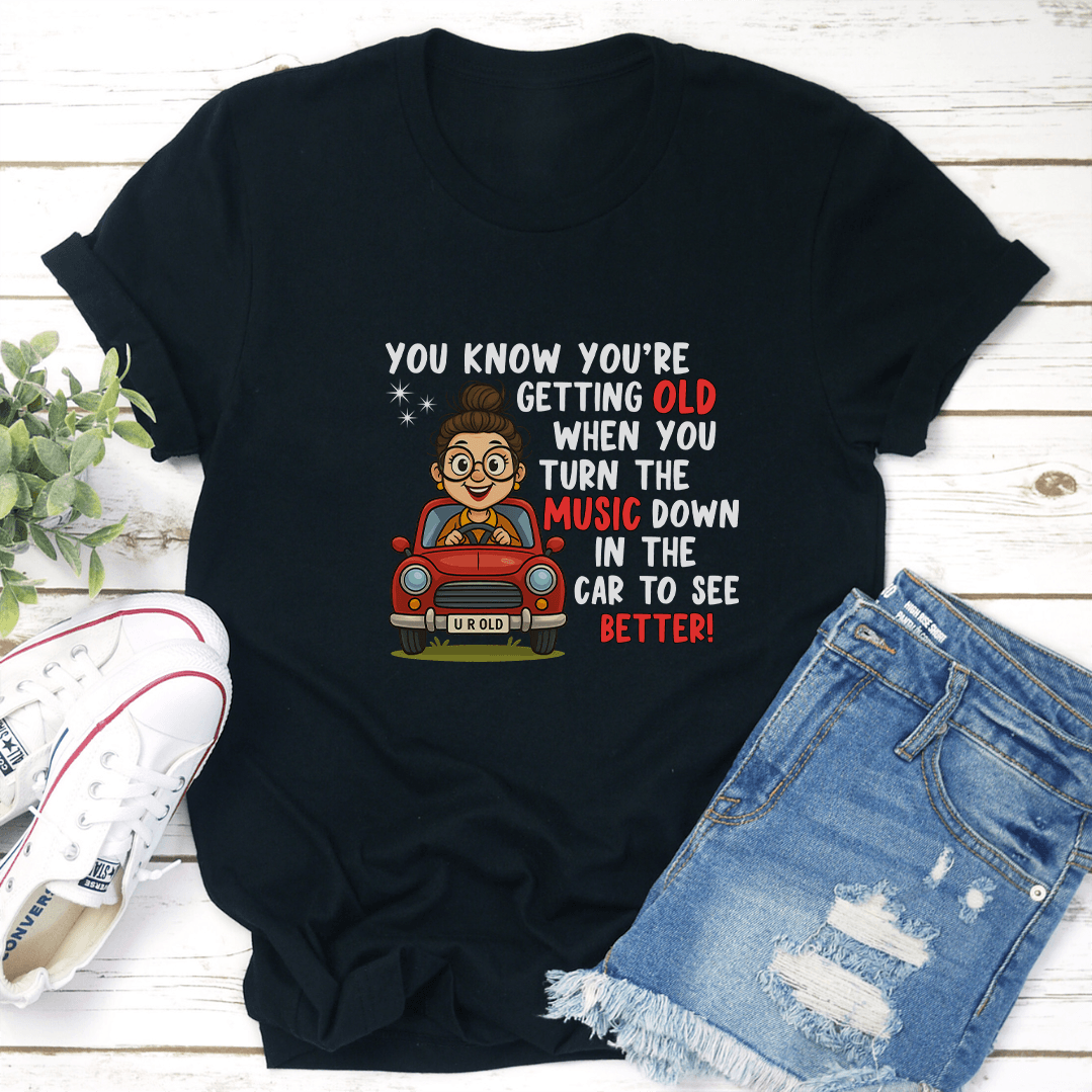 You Know You're Getting Old When You Turn The Music In The Car To See Better! Tee