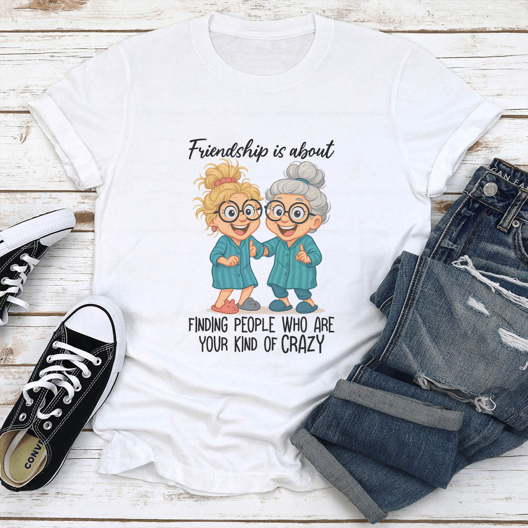 Friendship Is About Finding People Who Are Your Kind Of Crazy Tee