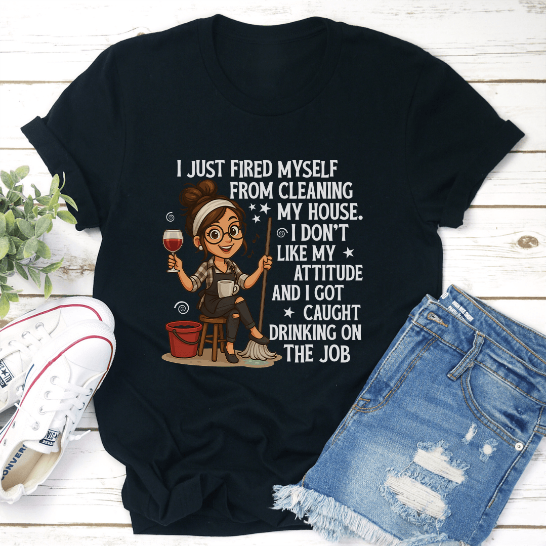 I Just Fired Myself From Cleaning My House Tee 3