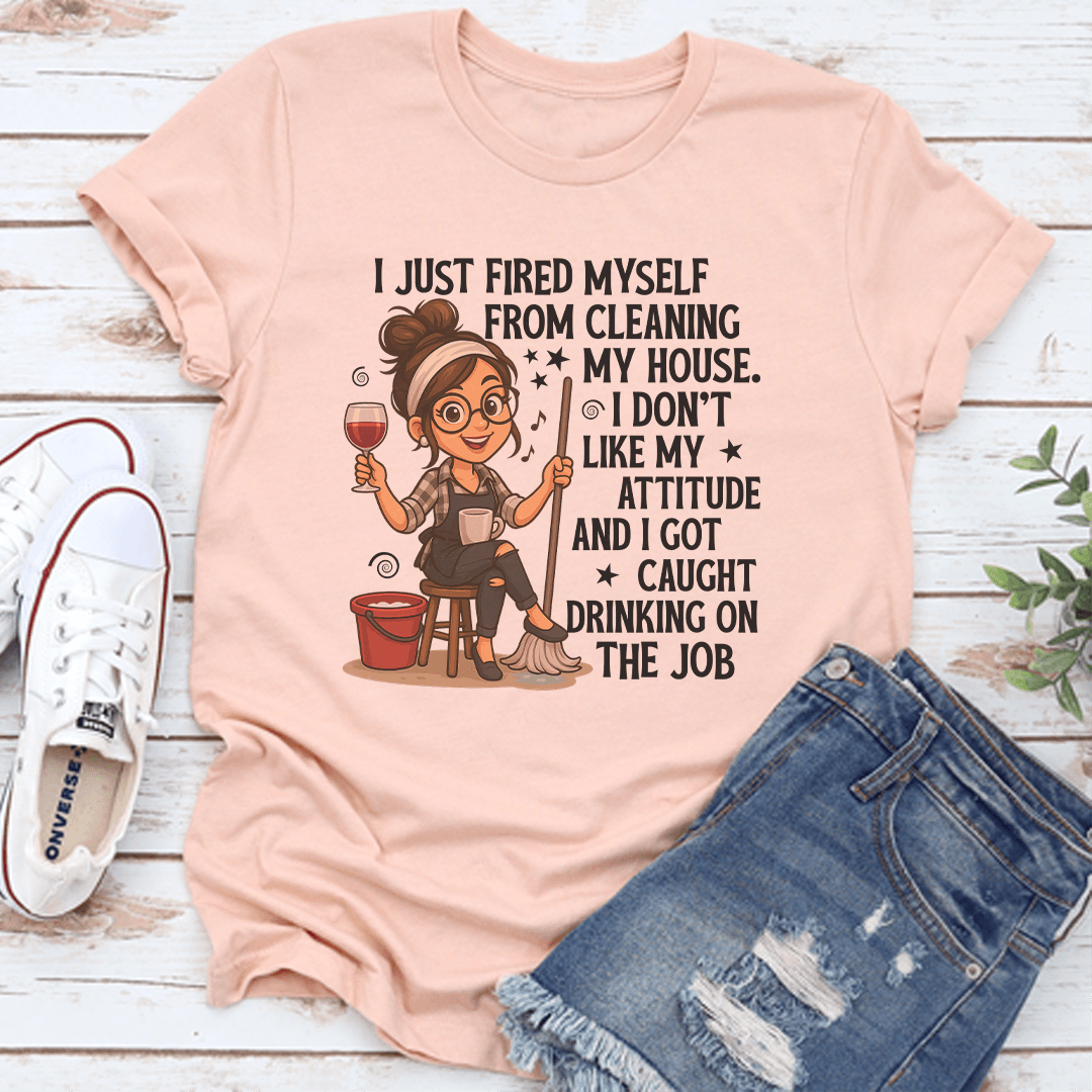I Just Fired Myself From Cleaning My House Tee
