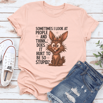 Sometimes I Look At People And Think Does It Hurt To Be So Stupid Tee