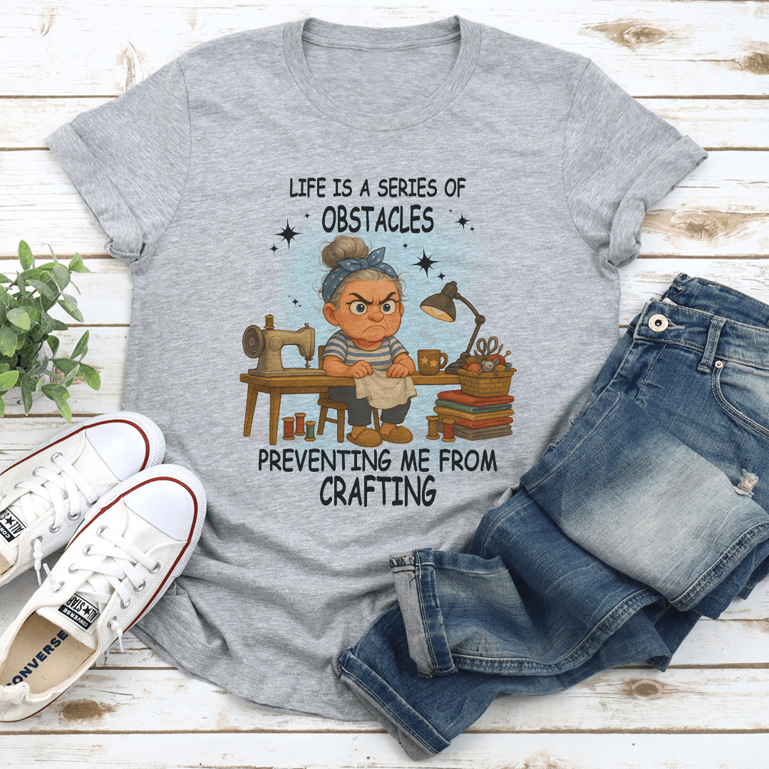 Life Is A Series Of Obstacles Preventing Me From Crafting Tee