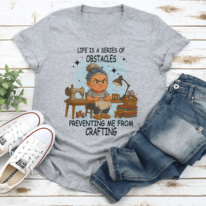 Life Is A Series Of Obstacles Preventing Me From Crafting Tee