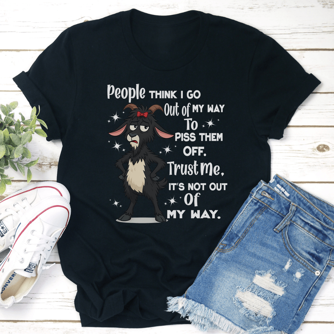 People Think I Go Out Of My Way To Piss Them Off Trust Me Tee 3