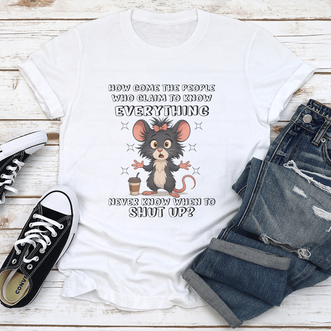 How Come The People Who Claim To Know Everything Never Know When To Shut Up Tee