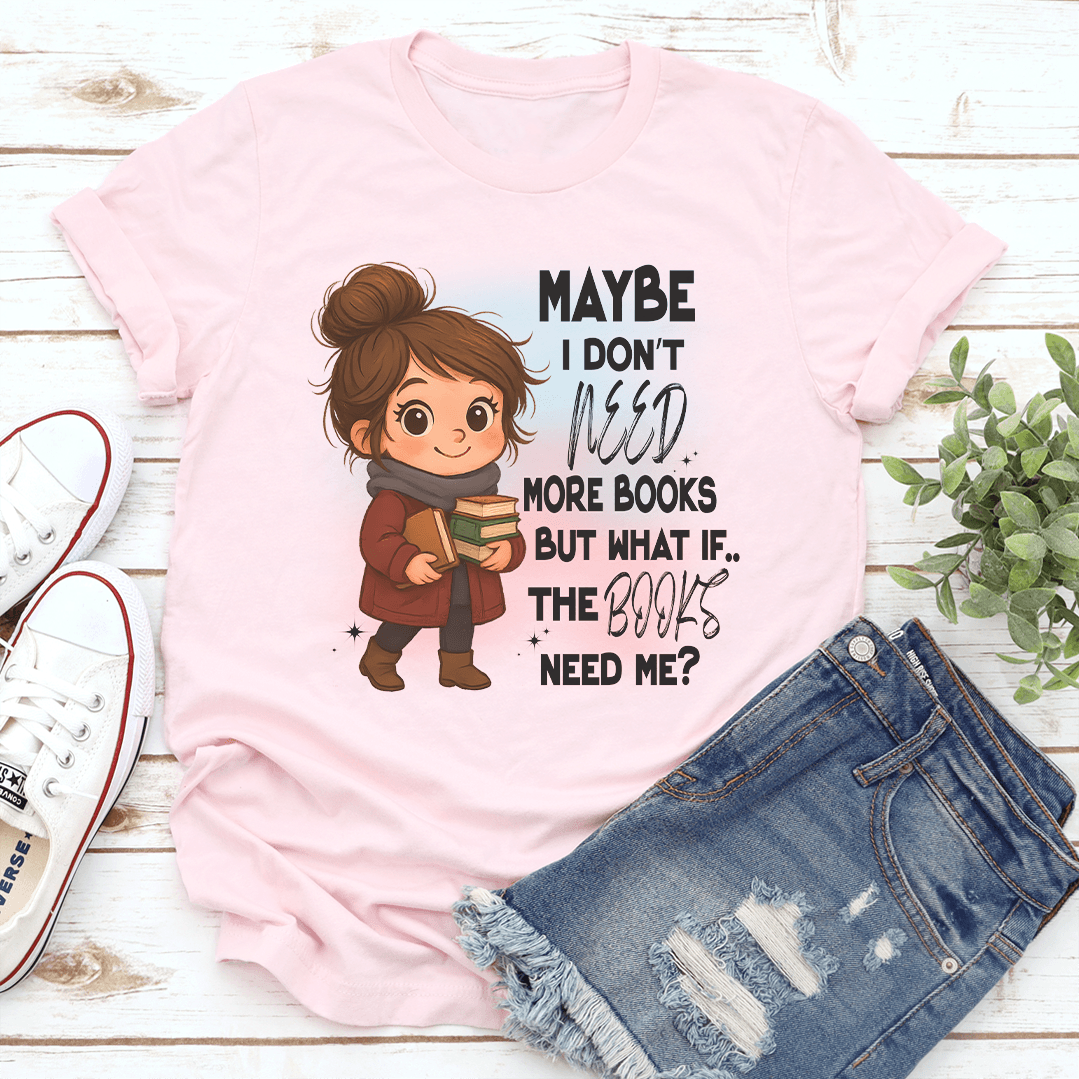 Maybe I Don't Need More Books But What If The Books Need Me Tee
