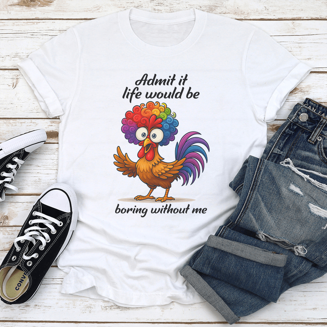 Admit It Life Would Be Boring Without Me Tee
