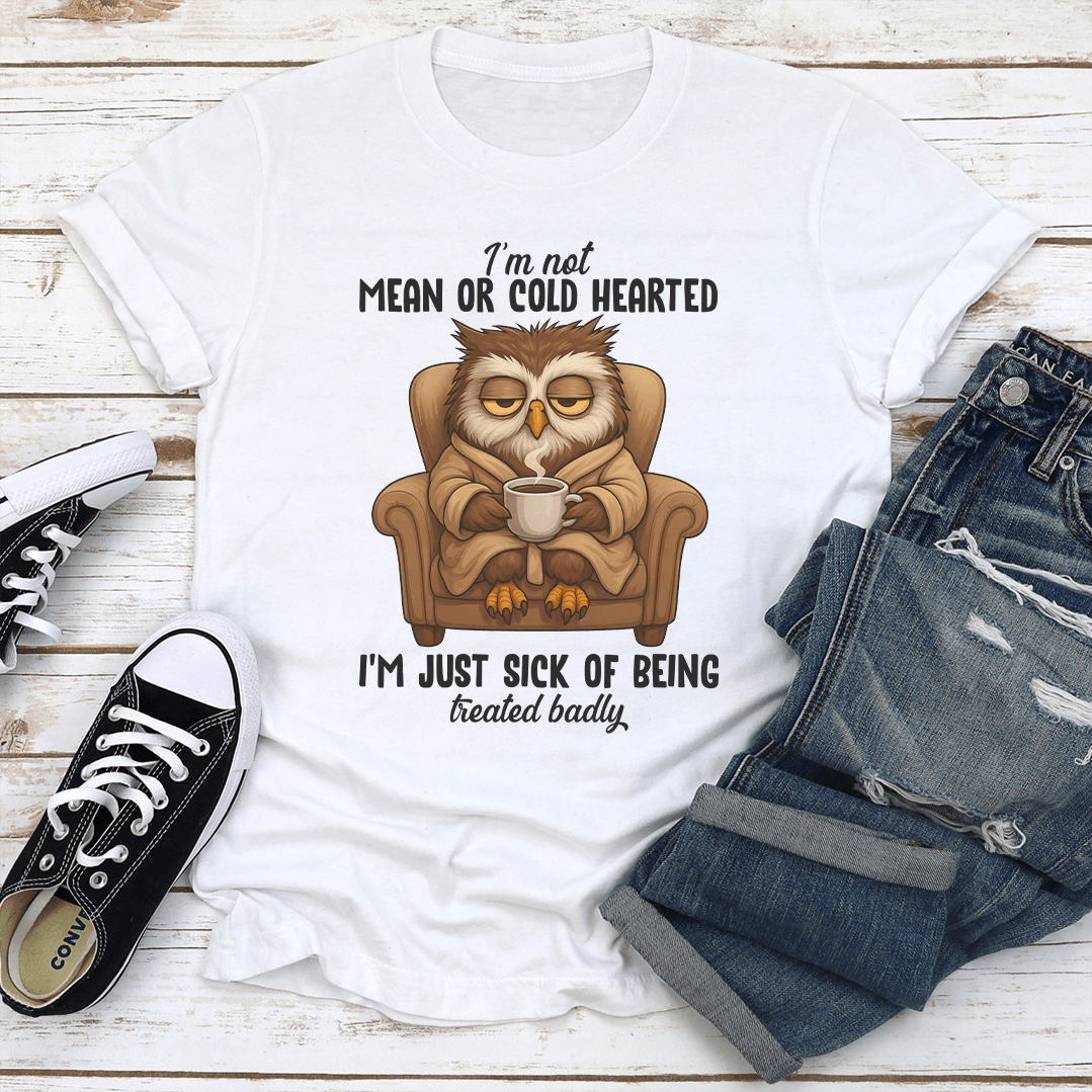 I'm Not Mean Or Cold Hearted I'm Just Sick Of Being Treated Badly Tee