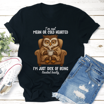 I'm Not Mean Or Cold Hearted I'm Just Sick Of Being Treated Badly Tee
