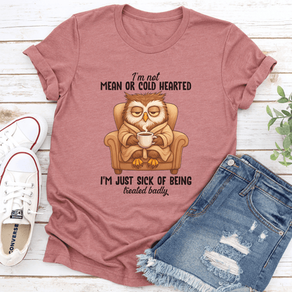 I'm Not Mean Or Cold Hearted I'm Just Sick Of Being Treated Badly Tee