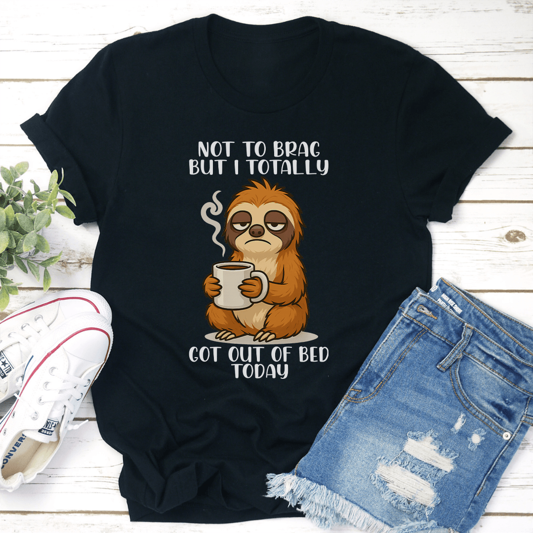 Not To Brag But I Totally Got Out Of Bed Today Tee